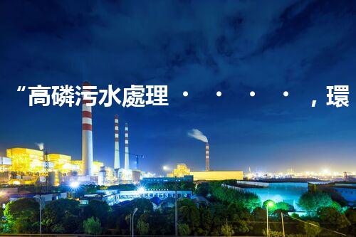 “高磷污水處理，環(huán)保先鋒，守護碧水藍天！”